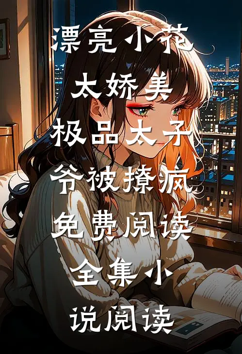漂亮小花太娇美,极品太子爷被撩疯免费阅读全集小说阅读