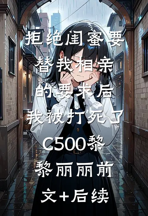 拒绝闺蜜要替我相亲的要求后，我被打死了C500黎黎丽丽前文+后续