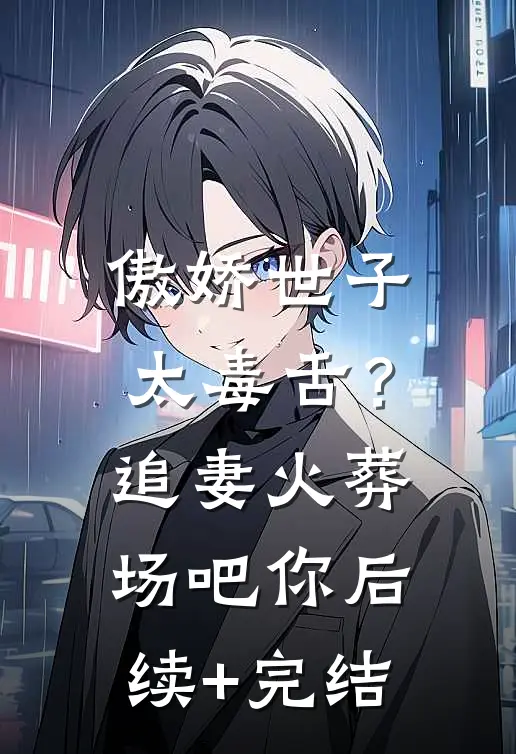 傲娇世子太毒舌？追妻火葬场吧你后续+完结