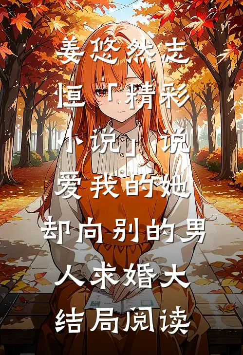 姜悠然志恒「精彩小说」说爱我的她，却向别的男人求婚大结局阅读