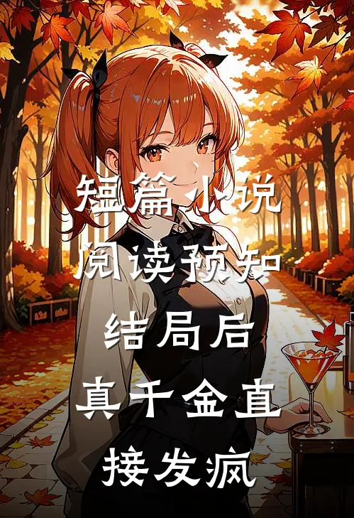 短篇小说阅读预知结局后，真千金直接发疯