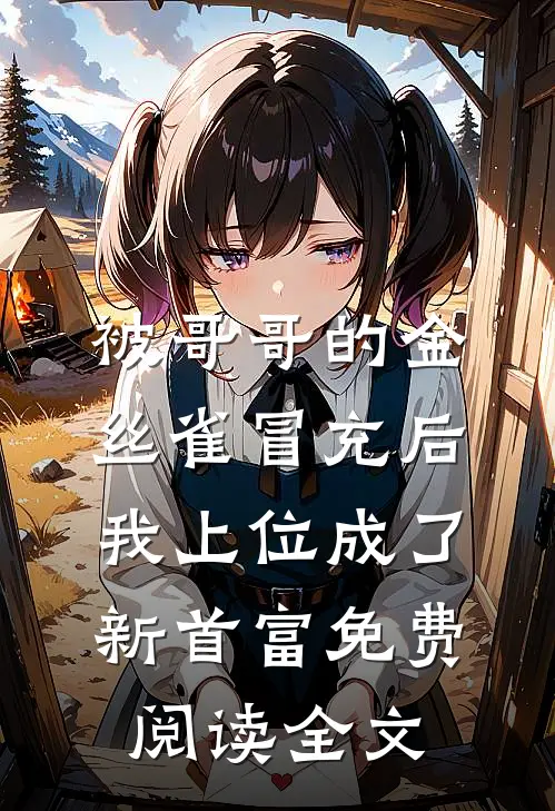被哥哥的金丝雀冒充后，我上位成了新首富免费阅读全文