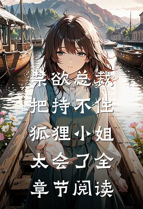 禁欲总裁把持不住，狐狸小姐太会了全章节阅读