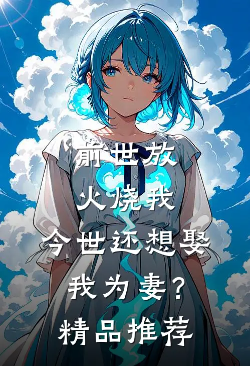 前世放火烧我，今世还想娶我为妻？精品推荐