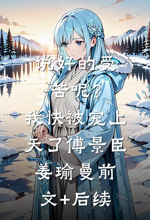 说好的受苦呢？我快被宠上天了傅景臣姜瑜曼前文+后续