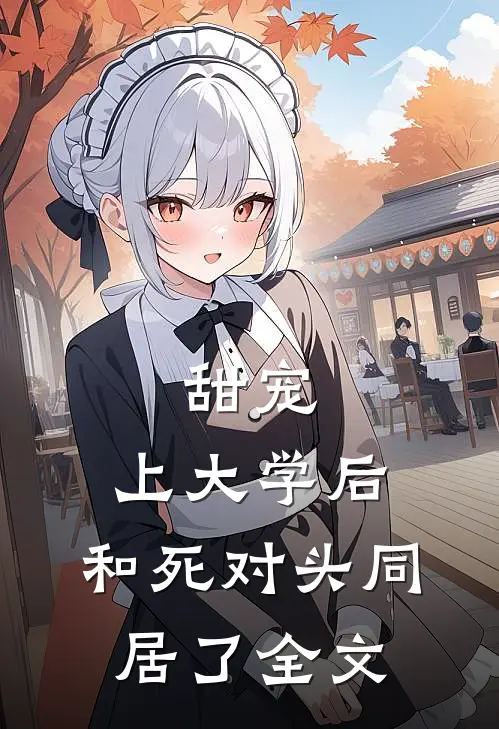 甜宠：上大学后，和死对头同居了全文