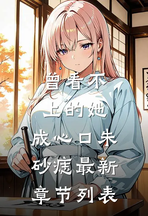曾看不上的她，成心口朱砂痣最新章节列表