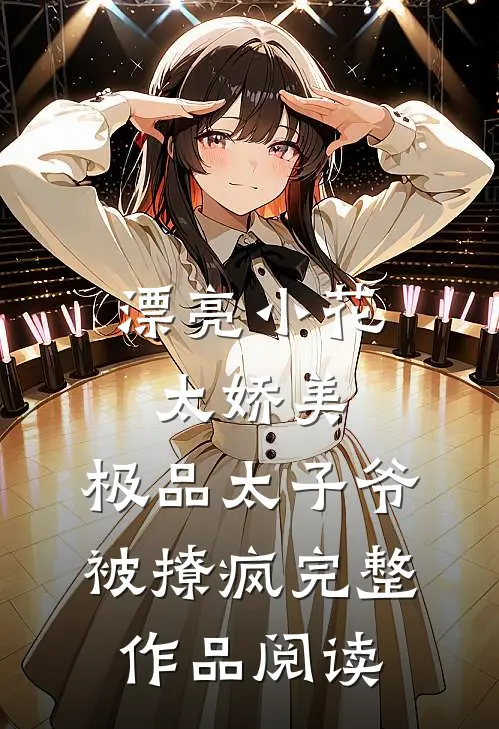 漂亮小花太娇美，极品太子爷被撩疯完整作品阅读