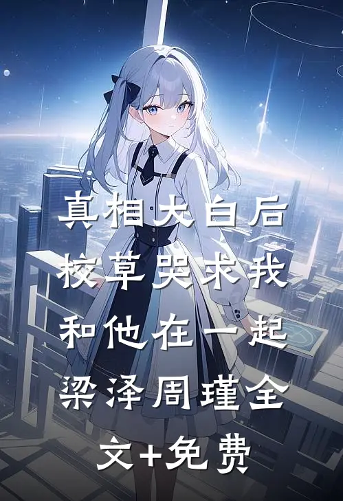 真相大白后，校草哭求我和他在一起梁泽周瑾全文+免费