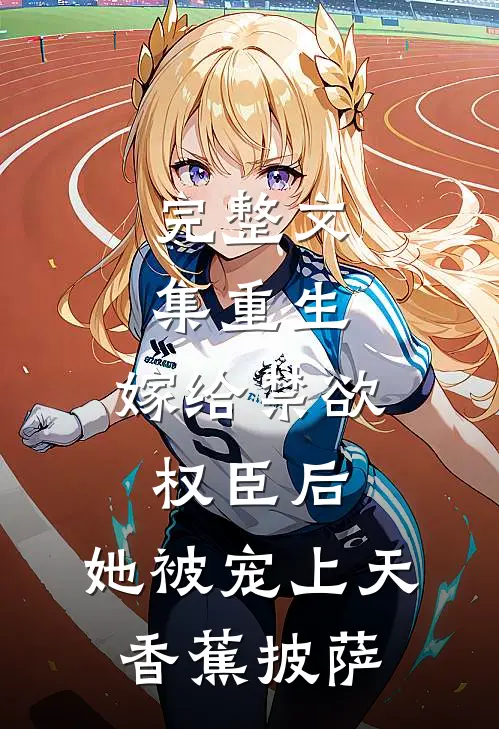 完整文集重生:嫁给禁欲权臣后,她被宠上天 香蕉披萨