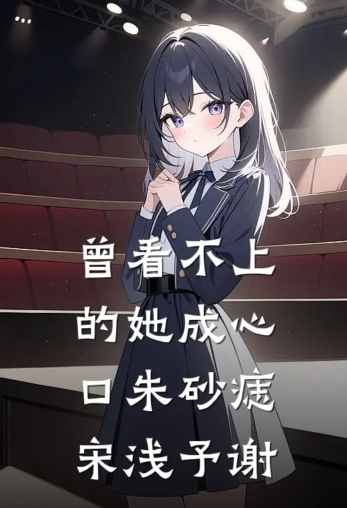 曾看不上的她成心口朱砂痣宋浅予谢