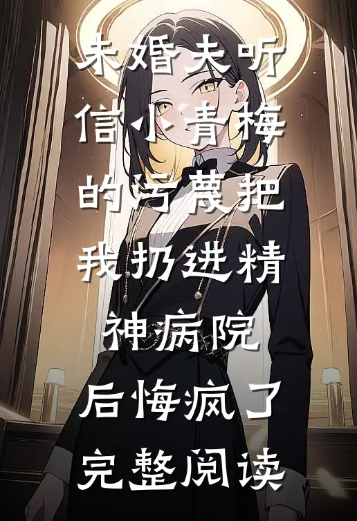 未婚夫听信小青梅的污蔑把我扔进精神病院，后悔疯了完整阅读