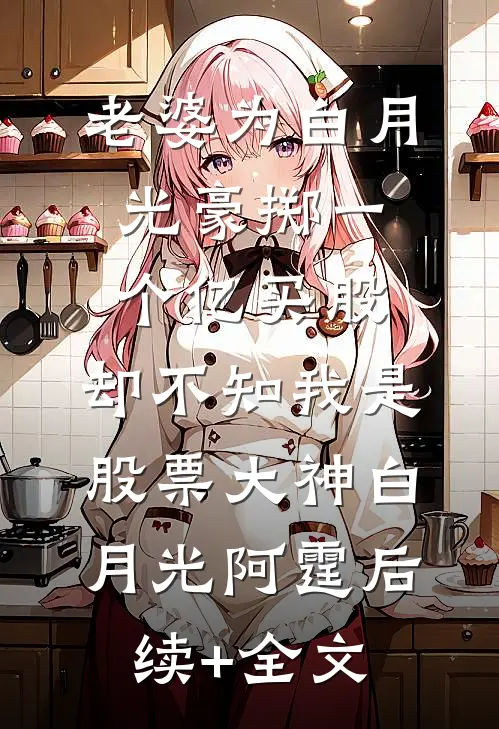 老婆为白月光豪掷一个亿买股，却不知我是股票大神白月光阿霆后续+全文