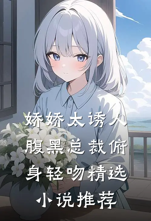 娇娇太诱人，腹黑总裁俯身轻吻精选小说推荐