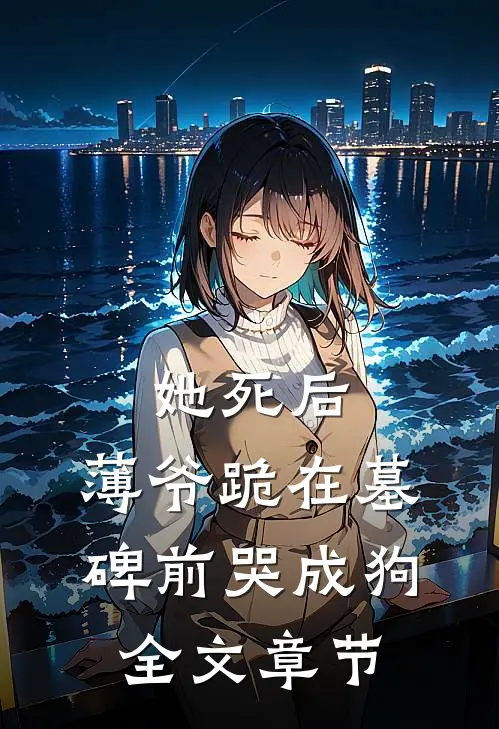 她死后，薄爷跪在墓碑前哭成狗全文章节