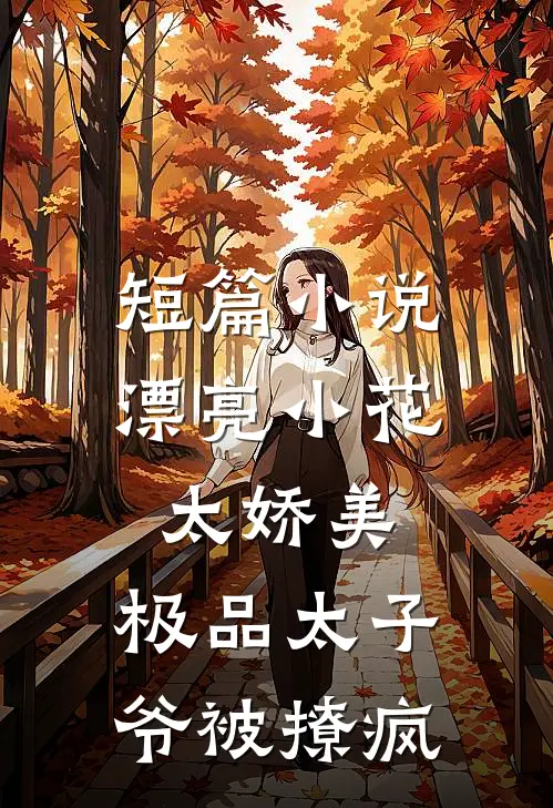 短篇小说漂亮小花太娇美，极品太子爷被撩疯
