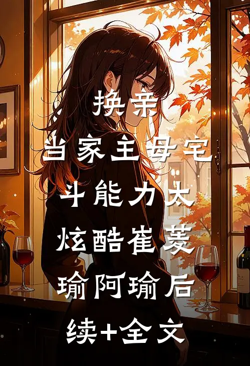 换亲：当家主母宅斗能力太炫酷崔菱瑜阿瑜后续+全文