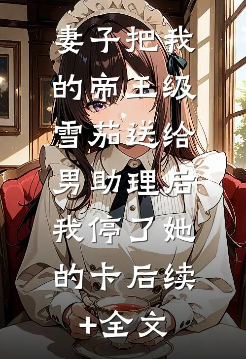 妻子把我的帝王级雪茄送给男助理后，我停了她的卡后续+全文