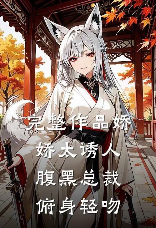 完整作品娇娇太诱人，腹黑总裁俯身轻吻
