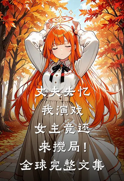 丈夫失忆我演戏，女主竟还来搅局！全球完整文集