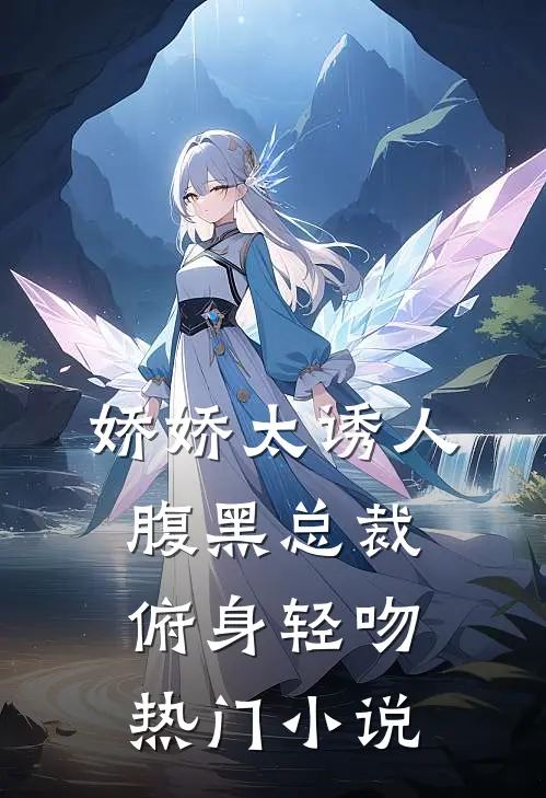 娇娇太诱人，腹黑总裁俯身轻吻热门小说
