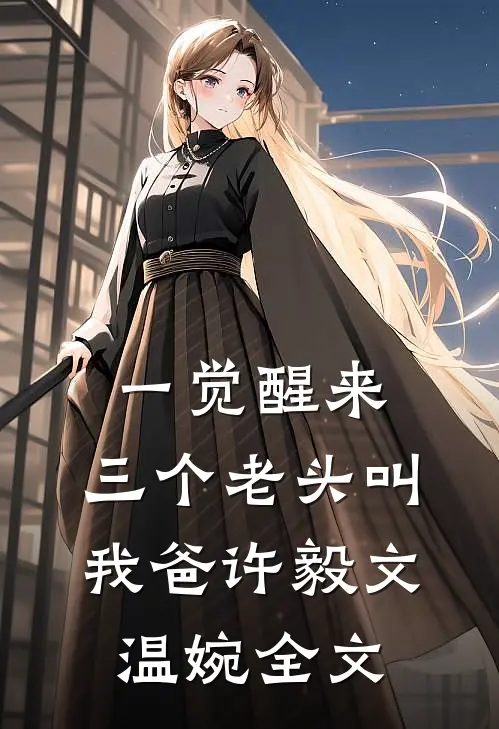 一觉醒来，三个老头叫我爸许毅文温婉全文