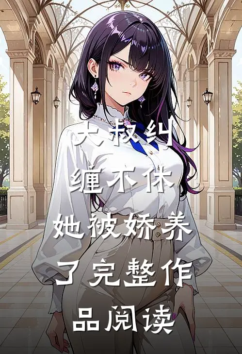 大叔纠缠不休，她被娇养了完整作品阅读