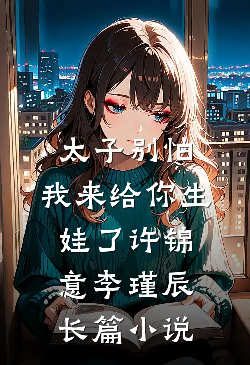 太子别怕,我来给你生娃了许锦意李瑾辰长篇小说