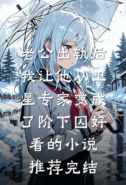 老公出轨后，我让他从卫星专家变成了阶下囚好看的小说推荐完结