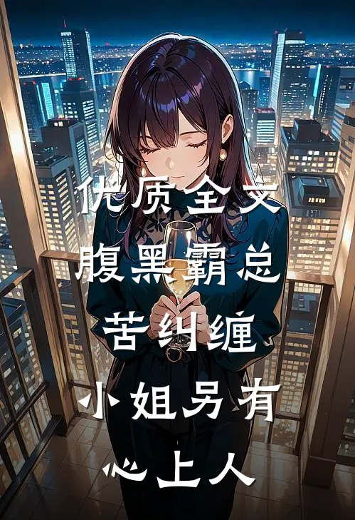 优质全文腹黑霸总苦纠缠，小姐另有心上人