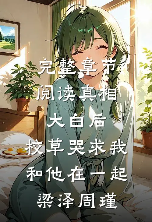 完整章节阅读真相大白后,校草哭求我和他在一起梁泽周瑾