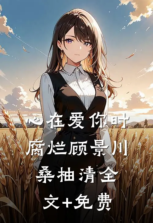 心在爱你时腐烂顾景川桑柚清全文+免费