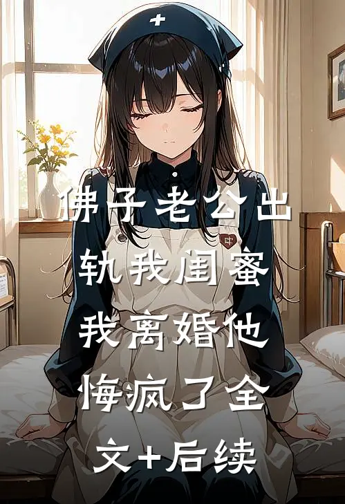 佛子老公出轨我闺蜜，我离婚他悔疯了全文+后续