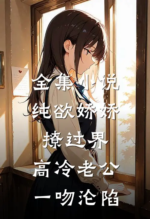 全集小说纯欲娇娇撩过界，高冷老公一吻沦陷