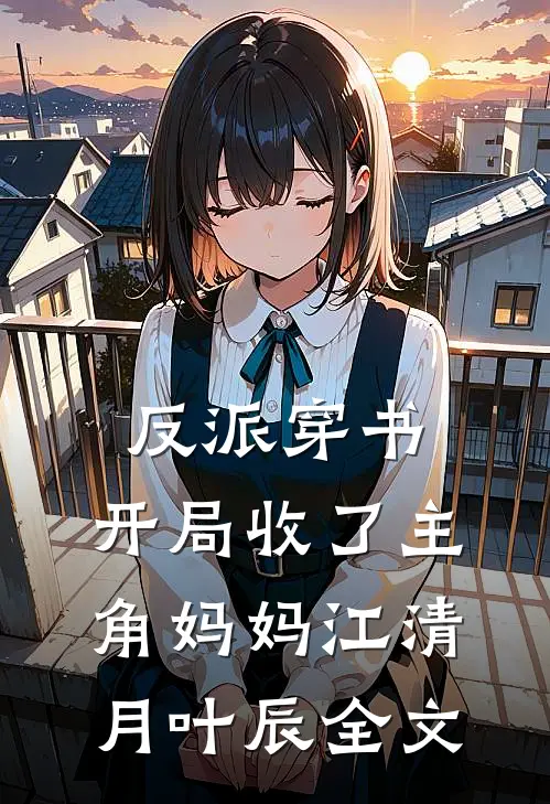 反派穿书：开局收了主角妈妈江清月叶辰全文