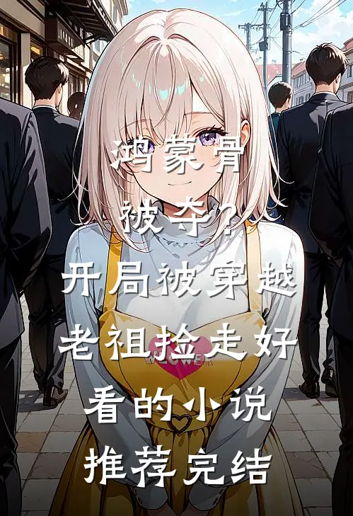 鸿蒙骨被夺？开局被穿越老祖捡走好看的小说推荐完结