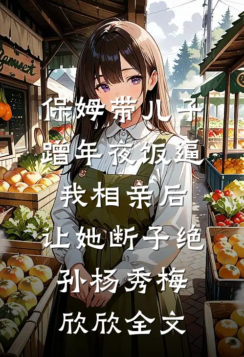 保姆带儿子蹭年夜饭逼我相亲后，让她断子绝孙杨秀梅欣欣全文