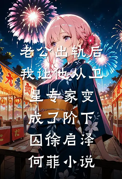 老公出轨后，我让他从卫星专家变成了阶下囚徐启泽何菲小说