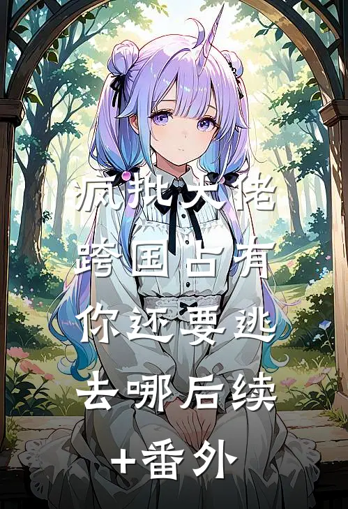 疯批大佬跨国占有：你还要逃去哪后续+番外