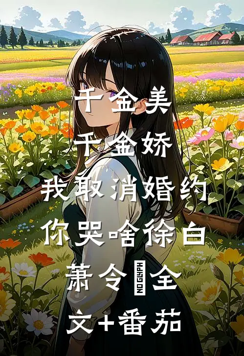千金美，千金娇，我取消婚约你哭啥徐白萧令烜全文+番茄