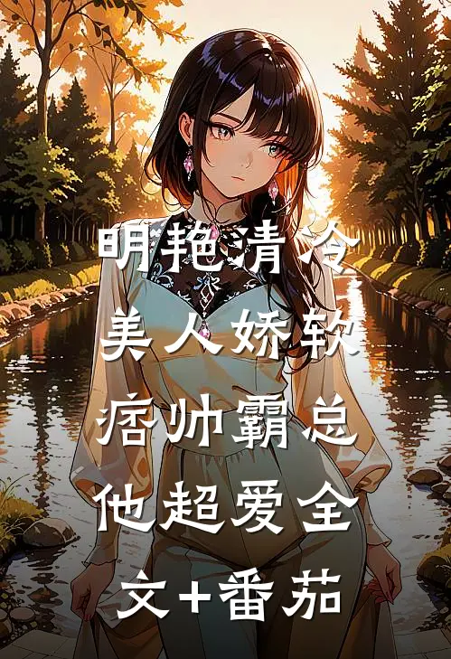 明艳清冷美人娇软，痞帅霸总他超爱全文+番茄