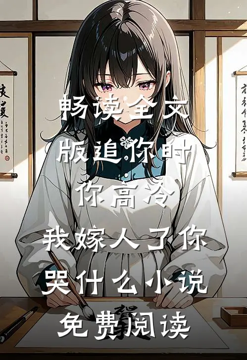 畅读全文版追你时你高冷,我嫁人了你哭什么小说免费阅读