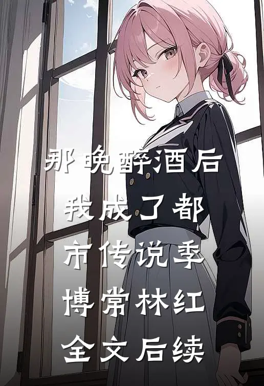 那晚醉酒后，我成了都市传说季博常林红全文后续