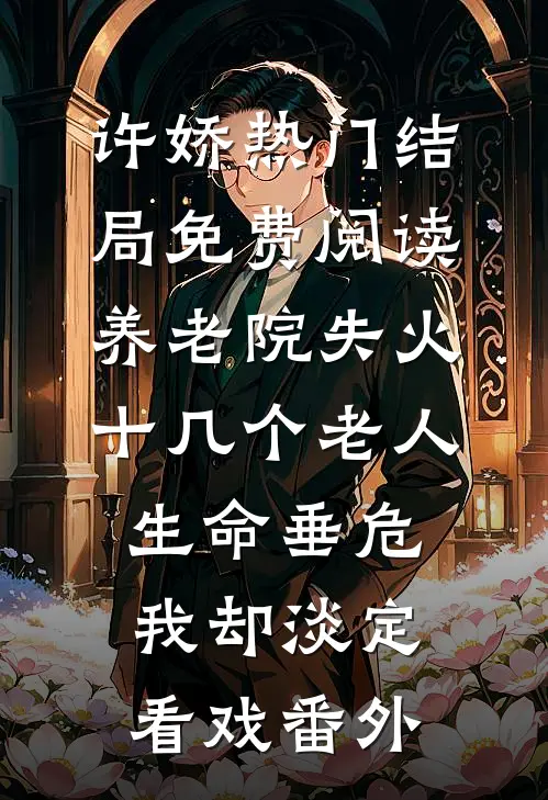 许娇热门结局免费阅读养老院失火十几个老人生命垂危，我却淡定看戏番外