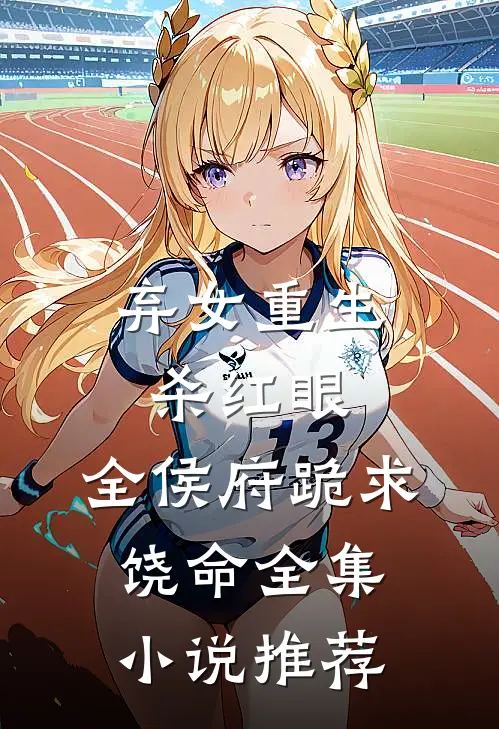弃女重生杀红眼，全侯府跪求饶命全集小说推荐