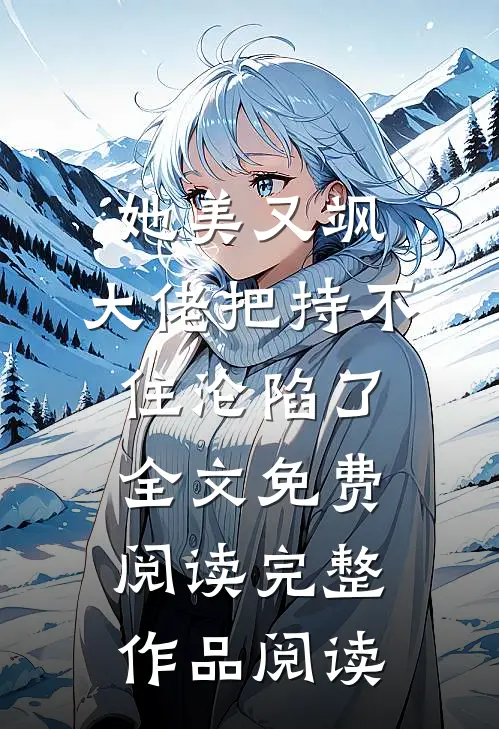 她美又飒，大佬把持不住沦陷了全文免费阅读完整作品阅读