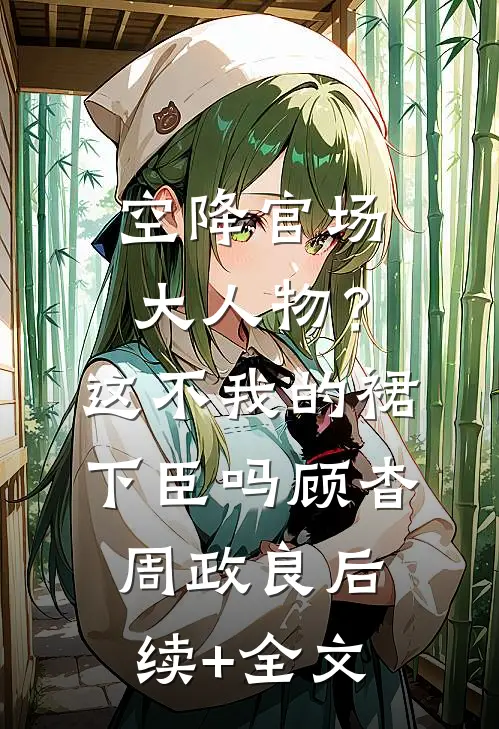 空降官场大人物？这不我的裙下臣吗顾杳周政良后续+全文
