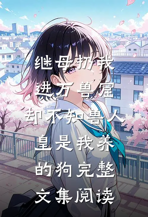 继母扔我进万兽窟，却不知兽人皇是我养的狗完整文集阅读