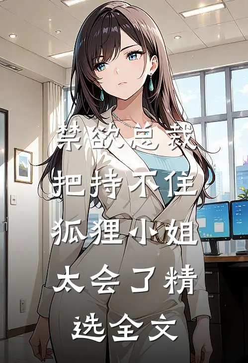 禁欲总裁把持不住，狐狸小姐太会了精选全文