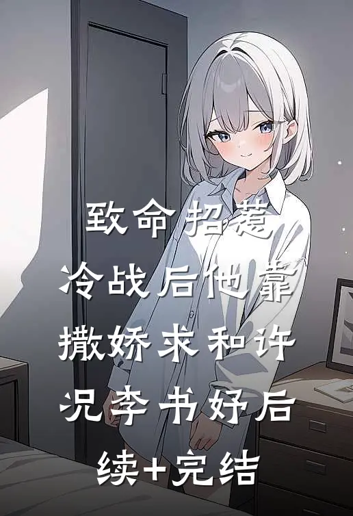 致命招惹：冷战后他靠撒娇求和许况李书妤后续+完结
